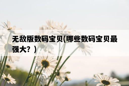 無敵版數碼寶貝，哪些數碼寶貝最強大？-圖1