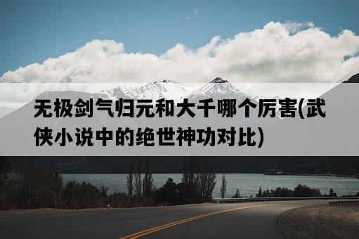 無極劍氣歸元和大千哪個厲害，武俠小說中的絕世神功對比-圖1