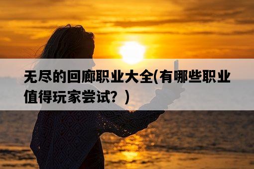 無盡的回廊職業大全，有哪些職業值得玩家嘗試？-圖1