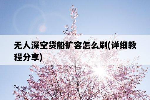 無人深空貨船擴容怎么刷，詳細教程分享-圖1
