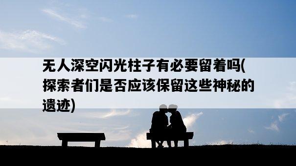無人深空閃光柱子有必要留著嗎，探索者們是否應該保留這些神秘的遺跡-圖1