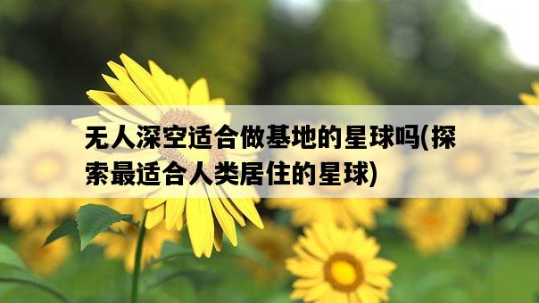 無人深空適合做基地的星球嗎，探索最適合人類居住的星球-圖1