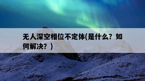 無人深空相位不定體，是什么？如何解決？-圖1
