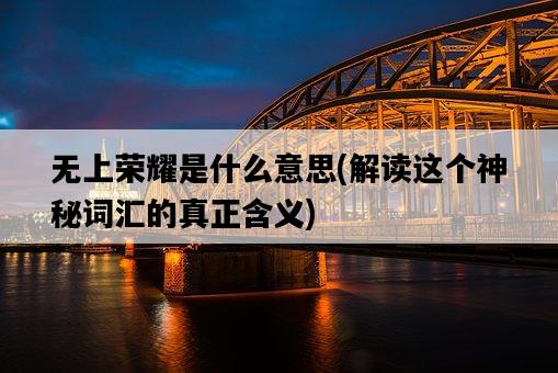 無上榮耀是什么意思，解讀這個神秘詞匯的真正含義-圖1