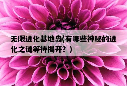 無限進化基地島，有哪些神秘的進化之謎等待揭開？-圖1
