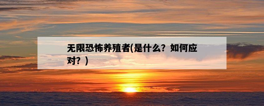 無限恐怖養殖者，是什么？如何應對？-圖1