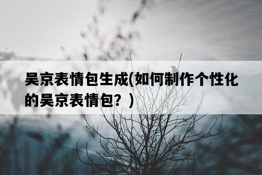 吳京表情包生成，如何制作個性化的吳京表情包？-圖1
