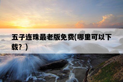 五子連珠最老版免費，哪里可以下載？-圖1