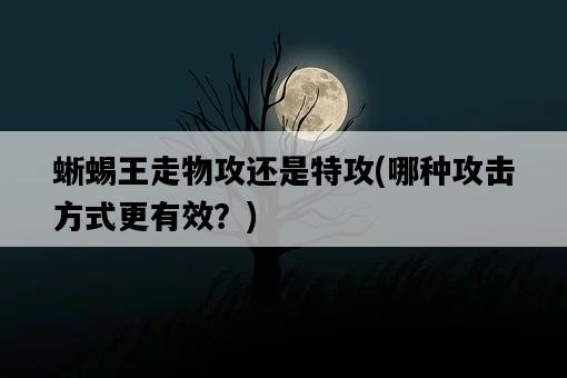 蜥蜴王走物攻還是特攻，哪種攻擊方式更有效？-圖1