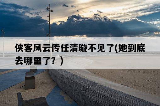 俠客風云傳任清璇不見了，她到底去哪里了？-圖1