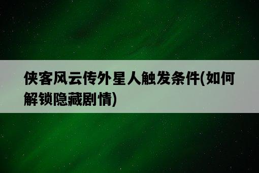 俠客風云傳外星人觸發條件，如何解鎖隱藏劇情-圖1