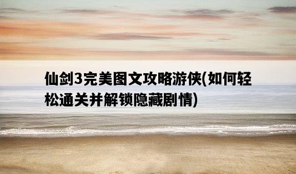 仙劍3完美圖文攻略游俠，如何輕松通關并解鎖隱藏劇情-圖1