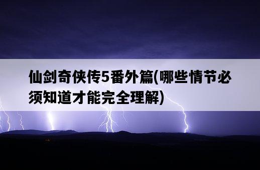 仙劍奇俠傳5番外篇，哪些情節必須知道才能完全理解-圖1