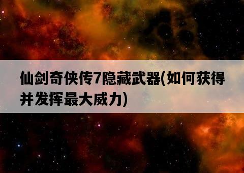 仙劍奇俠傳7隱藏武器，如何獲得并發揮最大威力-圖1