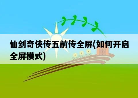 仙劍奇俠傳五前傳全屏，如何開啟全屏模式-圖1