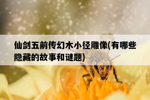 仙劍五前傳幻木小徑雕像，有哪些隱藏的故事和謎題-圖1