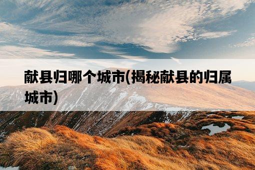 獻縣歸哪個城市，揭秘獻縣的歸屬城市-圖1
