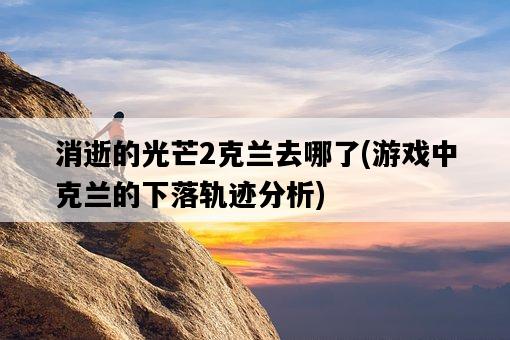 消逝的光芒2克蘭去哪了，游戲中克蘭的下落軌跡分析-圖1