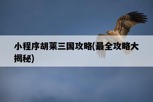 小程序胡萊三國攻略，最全攻略大揭秘-圖1