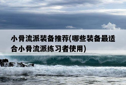 小骨流派裝備推薦，哪些裝備最適合小骨流派練習者使用-圖1