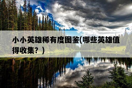 小小英雄稀有度圖鑒，哪些英雄值得收集？-圖1