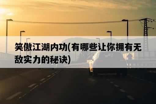 笑傲江湖內功，有哪些讓你擁有無敵實力的秘訣-圖1