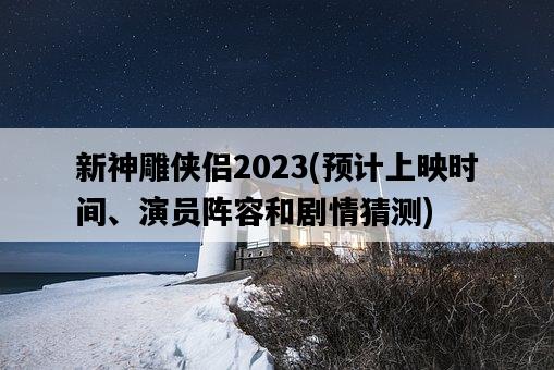 新神雕俠侶2023，預計上映時間、演員陣容和劇情猜測-圖1