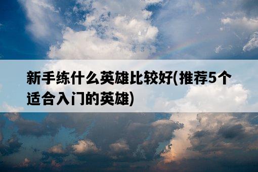 新手練什么英雄比較好，推薦5個適合入門的英雄-圖1