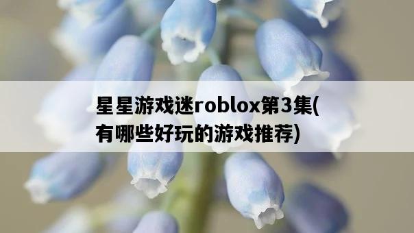 星星游戲迷roblox第3集，有哪些好玩的游戲推薦-圖1
