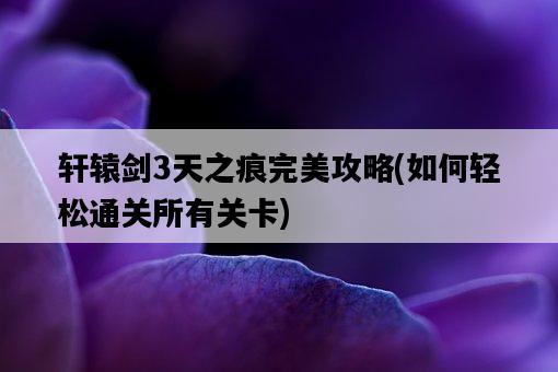 軒轅劍3天之痕完美攻略，如何輕松通關所有關卡-圖1