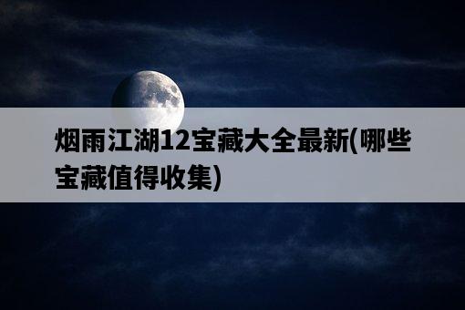 煙雨江湖12寶藏大全最新，哪些寶藏值得收集-圖1
