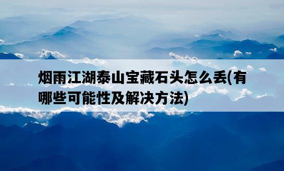 煙雨江湖泰山寶藏石頭怎么丟，有哪些可能性及解決方法-圖1