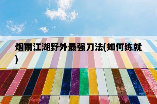煙雨江湖野外最強刀法，如何練就-圖1