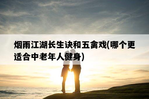 煙雨江湖長生訣和五禽戲，哪個更適合中老年人健身-圖1