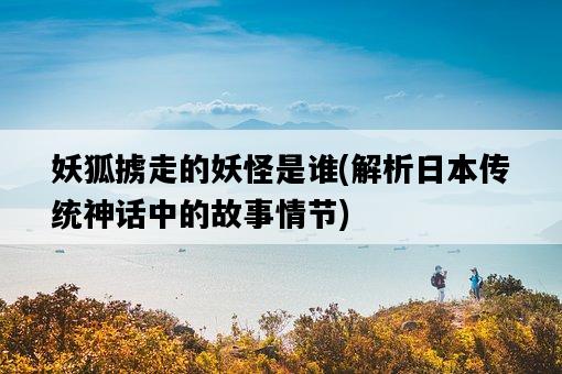 妖狐擄走的妖怪是誰，解析**傳統神話中的故事情節-圖1