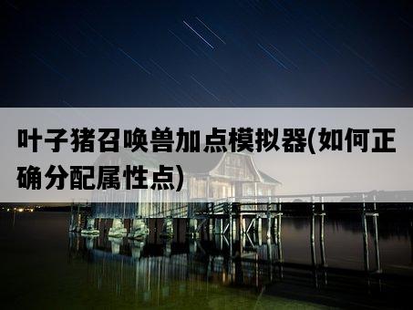 葉子豬召喚獸加點模擬器，如何正確分配屬性點-圖1