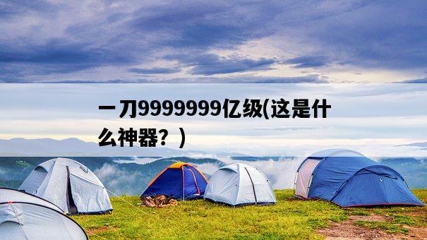 一刀9999999億級，這是什么神器？-圖1