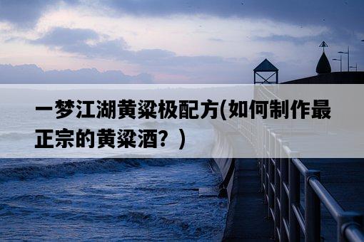一夢江湖黃粱極配方，如何制作最正宗的黃粱酒？-圖1