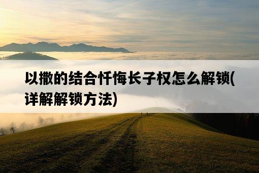 以撒的結合懺悔長子權怎么解鎖，詳解解鎖方法-圖1