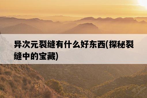 異次元裂縫有什么好東西，探秘裂縫中的寶藏-圖1