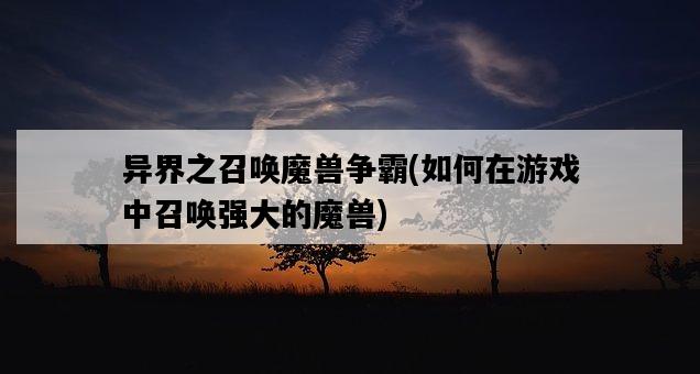 異界之召喚魔獸爭霸，如何在游戲中召喚強大的魔獸-圖1