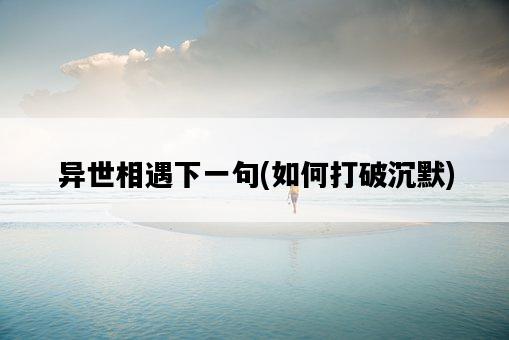 異世相遇下一句，如何打破沉默-圖1