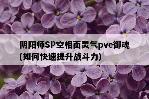 陰陽師SP空相面靈氣pve御魂，如何快速提升戰斗力-圖1