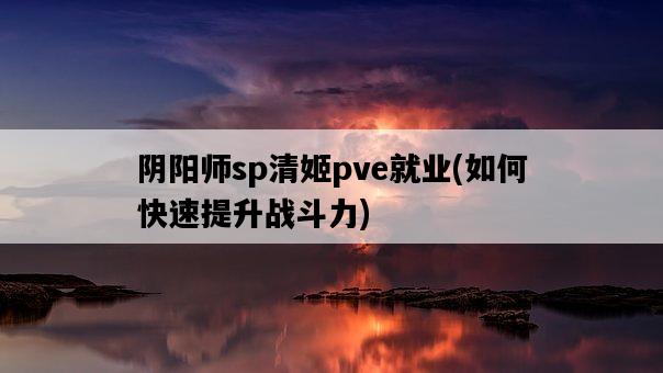 陰陽師sp清姬pve就業，如何快速提升戰斗力-圖1