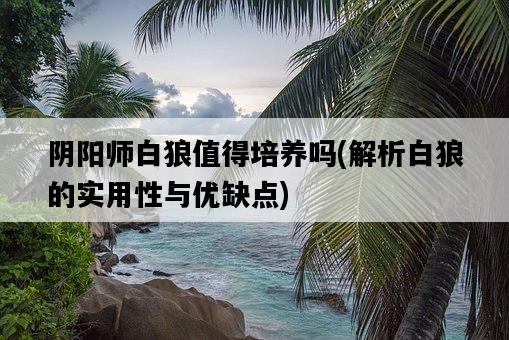 陰陽師白狼值得培養嗎，解析白狼的實用性與優缺點-圖1