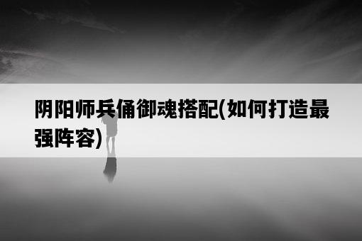 陰陽師兵俑御魂搭配，如何打造最強陣容-圖1