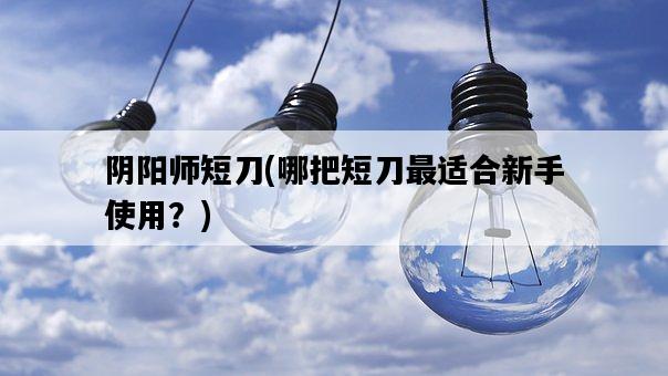 陰陽師短刀，哪把短刀最適合新手使用？-圖1