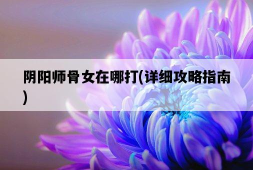 陰陽師骨女在哪打，詳細攻略指南-圖1