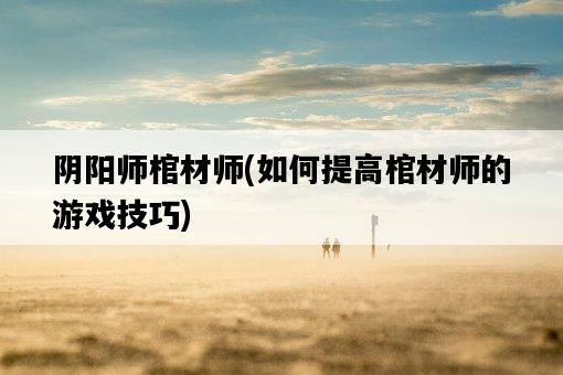 陰陽師棺材師，如何提高棺材師的游戲技巧-圖1