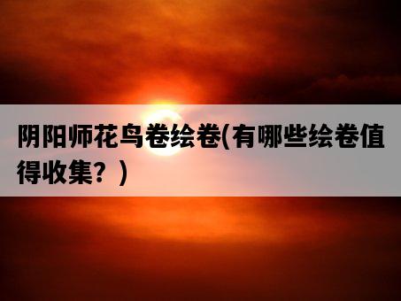 陰陽師花鳥卷繪卷，有哪些繪卷值得收集？-圖1
